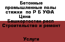 Бетонные промышленные полы “стяжки“ по Р.Б УФА › Цена ­ 350 - Башкортостан респ. Строительство и ремонт » Услуги   . Башкортостан респ.